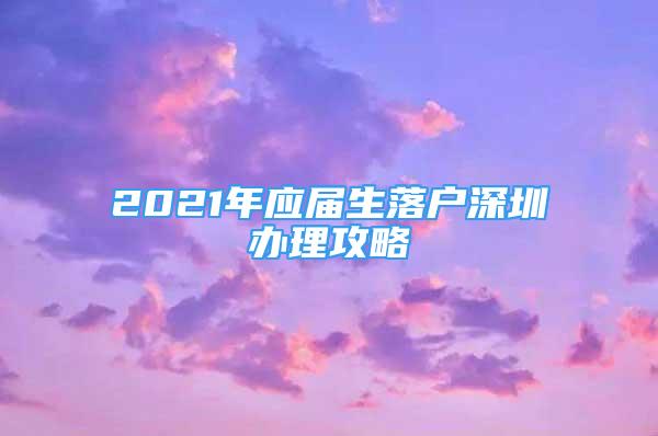 2021年應(yīng)屆生落戶深圳辦理攻略