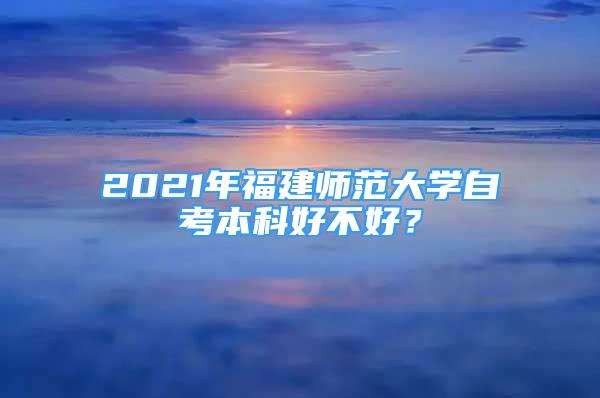 2021年福建師范大學(xué)自考本科好不好？