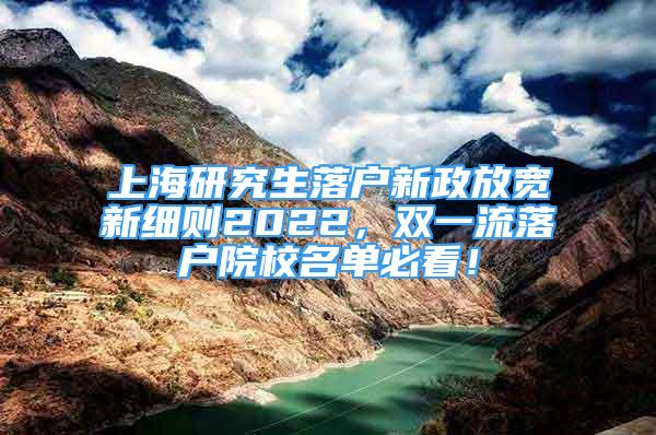 上海研究生落戶新政放寬新細(xì)則2022，雙一流落戶院校名單必看！