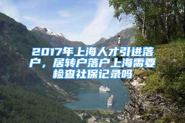 2017年上海人才引進(jìn)落戶，居轉(zhuǎn)戶落戶上海需要檢查社保記錄嗎