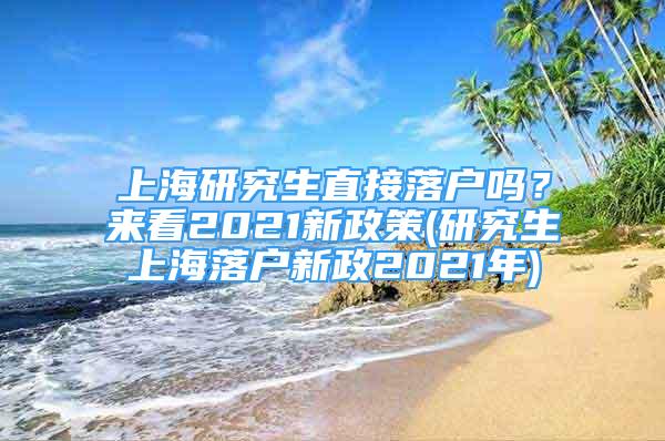 上海研究生直接落戶嗎？來(lái)看2021新政策(研究生上海落戶新政2021年)