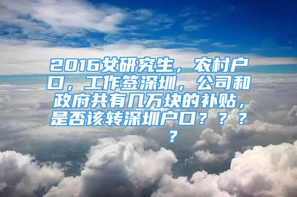 2016女研究生，農(nóng)村戶口，工作簽深圳，公司和政府共有幾萬塊的補(bǔ)貼，是否該轉(zhuǎn)深圳戶口？？？    ？