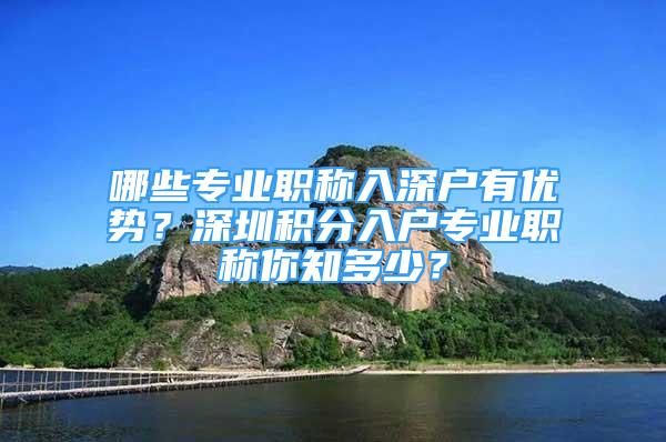 哪些專業(yè)職稱入深戶有優(yōu)勢？深圳積分入戶專業(yè)職稱你知多少？