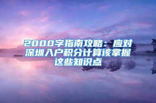 2000字指南攻略：應(yīng)對(duì)深圳入戶積分計(jì)算該掌握這些知識(shí)點(diǎn)