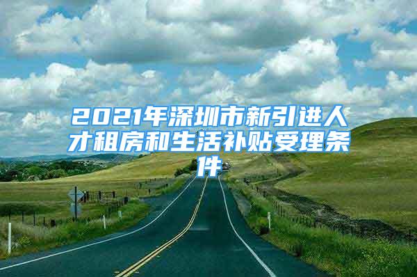 2021年深圳市新引進(jìn)人才租房和生活補(bǔ)貼受理?xiàng)l件