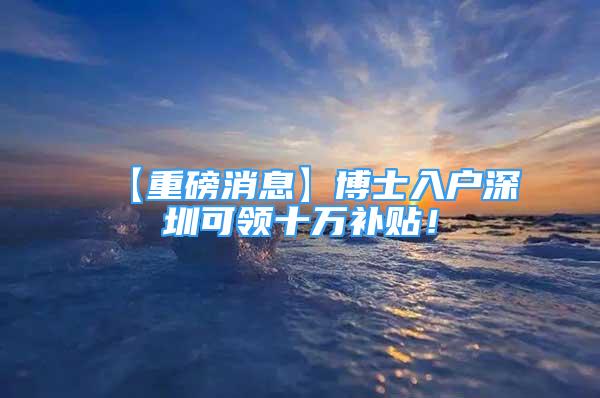 【重磅消息】博士入戶深圳可領(lǐng)十萬補(bǔ)貼！