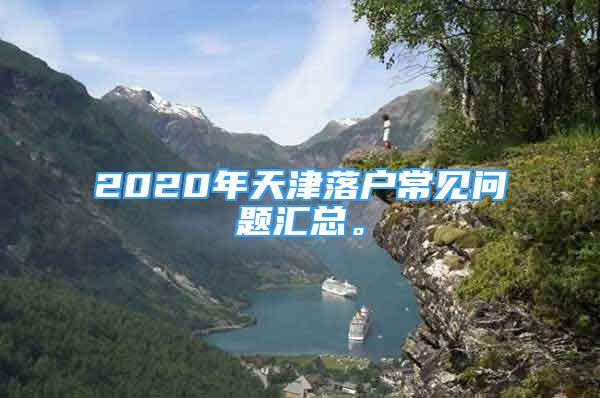 2020年天津落戶常見問(wèn)題匯總。