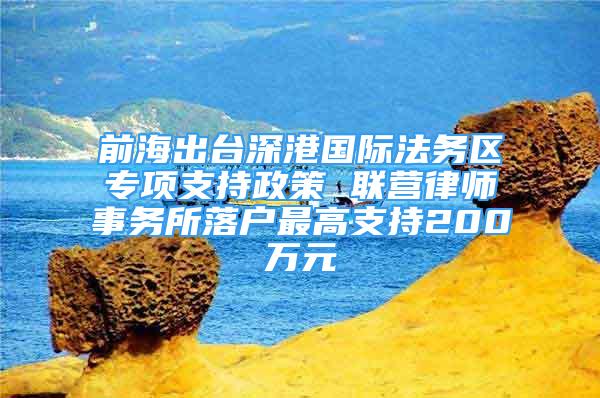 前海出臺(tái)深港國際法務(wù)區(qū)專項(xiàng)支持政策 聯(lián)營律師事務(wù)所落戶最高支持200萬元