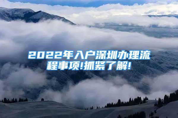 2022年入戶深圳辦理流程事項(xiàng)!抓緊了解!