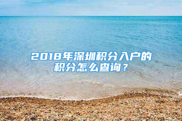 2018年深圳積分入戶的積分怎么查詢？