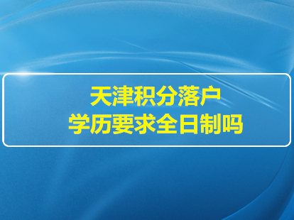 2022年天津積分落戶學歷要求全日制嗎？