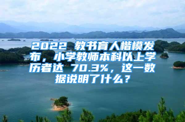 2022 教書育人楷模發(fā)布，小學(xué)教師本科以上學(xué)歷者達 70.3%，這一數(shù)據(jù)說明了什么？