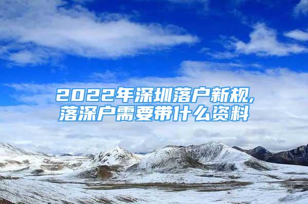 2022年深圳落戶新規(guī),落深戶需要帶什么資料