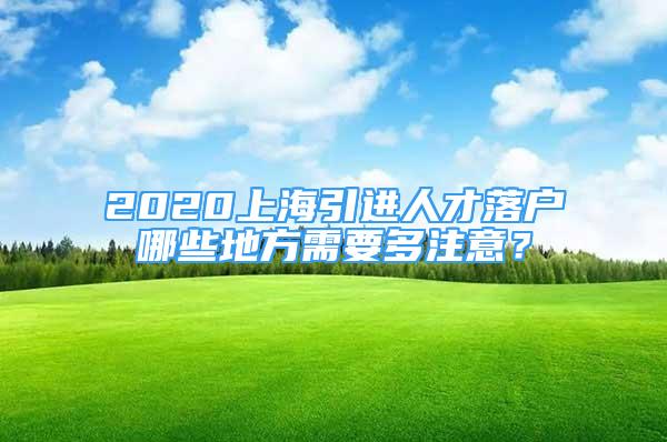 2020上海引進人才落戶哪些地方需要多注意？