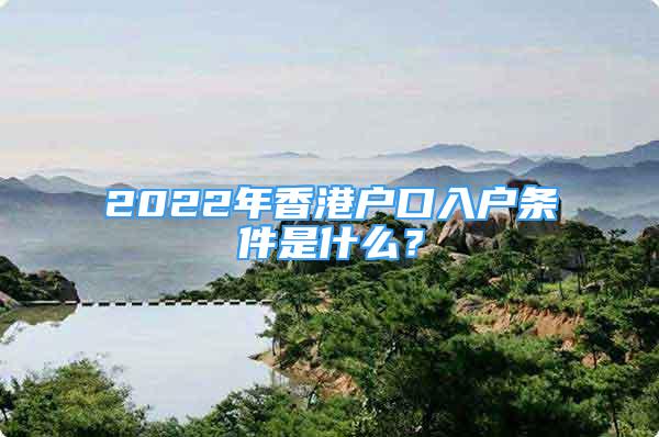 2022年香港戶口入戶條件是什么？