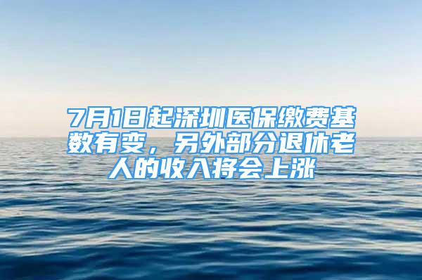 7月1日起深圳醫(yī)保繳費(fèi)基數(shù)有變，另外部分退休老人的收入將會上漲