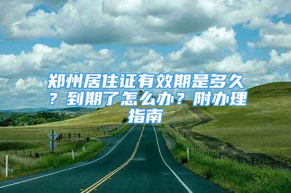 鄭州居住證有效期是多久？到期了怎么辦？附辦理指南