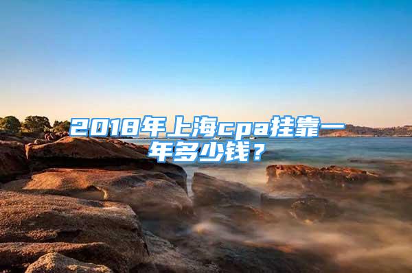 2018年上海cpa掛靠一年多少錢？