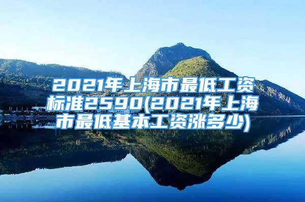 2021年上海市最低工資標準2590(2021年上海市最低基本工資漲多少)