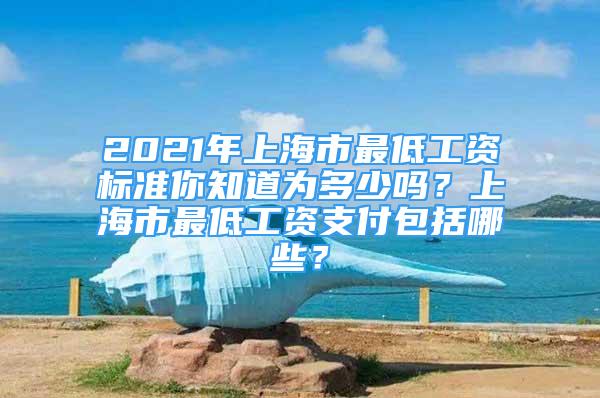 2021年上海市最低工資標(biāo)準(zhǔn)你知道為多少嗎？上海市最低工資支付包括哪些？