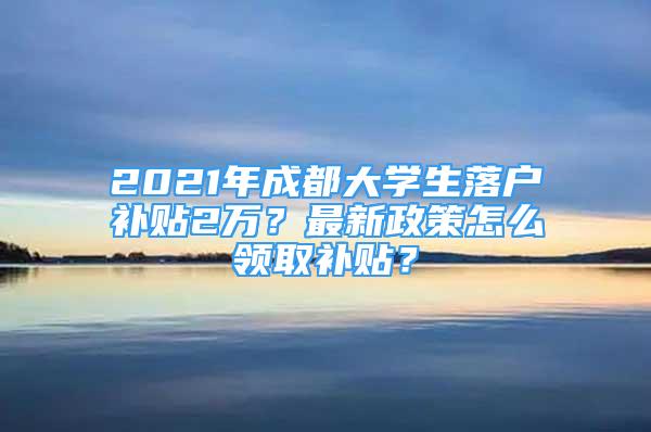 2021年成都大學生落戶補貼2萬？最新政策怎么領(lǐng)取補貼？