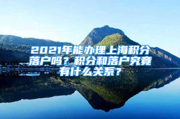 2021年能辦理上海積分落戶嗎？積分和落戶究竟有什么關(guān)系？