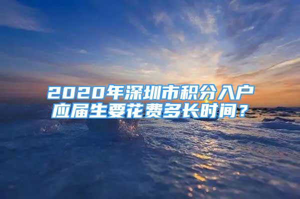 2020年深圳市積分入戶應屆生要花費多長時間？