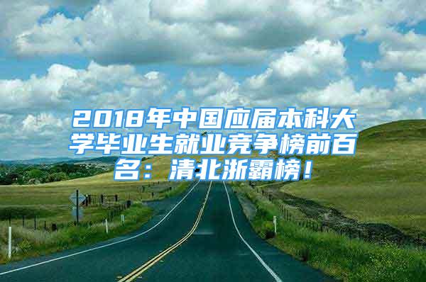 2018年中國應(yīng)屆本科大學(xué)畢業(yè)生就業(yè)競(jìng)爭(zhēng)榜前百名：清北浙霸榜！