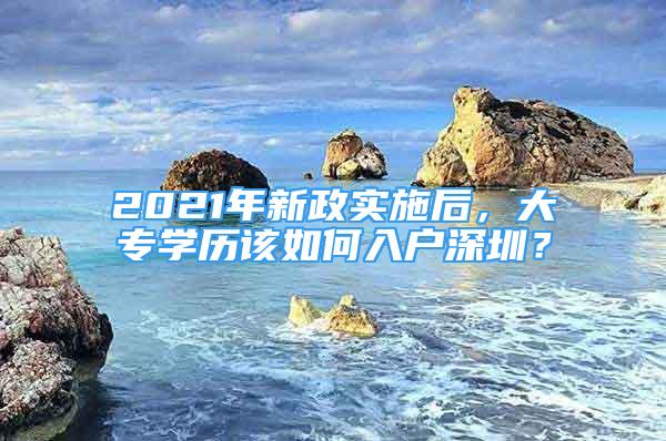 2021年新政實施后，大專學歷該如何入戶深圳？