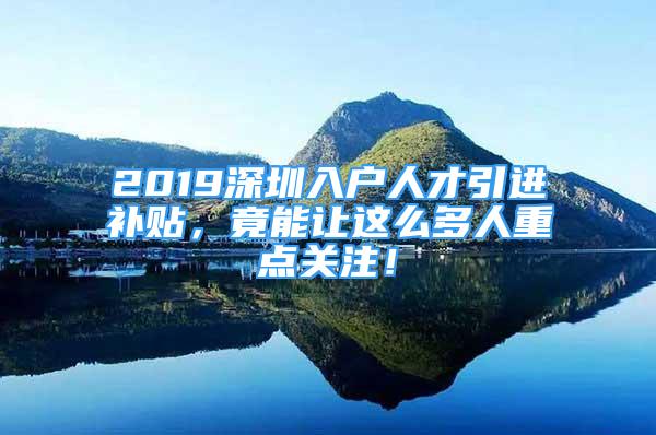 2019深圳入戶人才引進補貼，竟能讓這么多人重點關(guān)注！