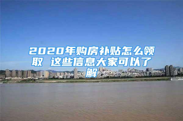 2020年購房補貼怎么領取 這些信息大家可以了解