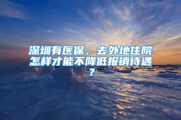 深圳有醫(yī)保，去外地住院怎樣才能不降低報(bào)銷(xiāo)待遇？