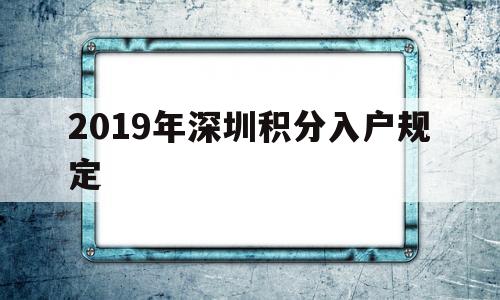 2019年深圳積分入戶規(guī)定(深圳積分入戶2019年最低多少分) 深圳積分入戶