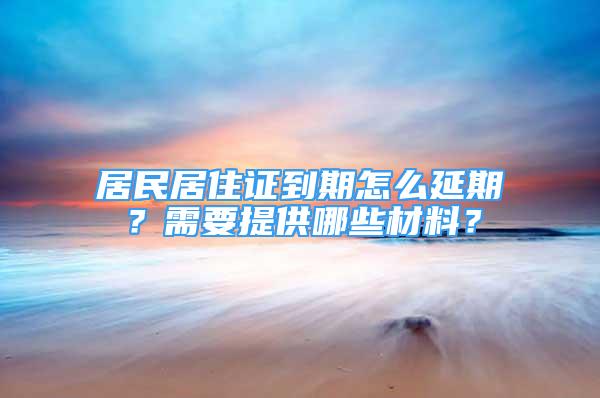 居民居住證到期怎么延期？需要提供哪些材料？