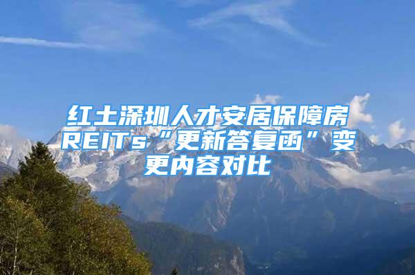 紅土深圳人才安居保障房REITs“更新答復(fù)函”變更內(nèi)容對比