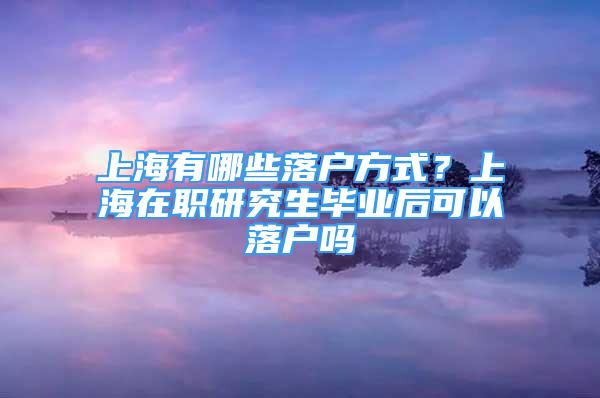 上海有哪些落戶方式？上海在職研究生畢業(yè)后可以落戶嗎