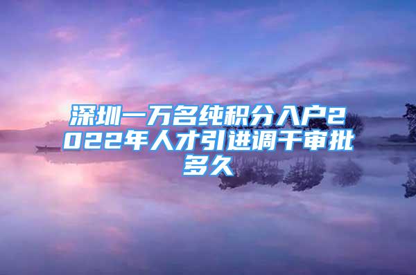 深圳一萬名純積分入戶2022年人才引進(jìn)調(diào)干審批多久