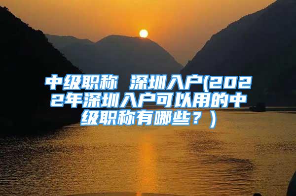 中級職稱 深圳入戶(2022年深圳入戶可以用的中級職稱有哪些？)