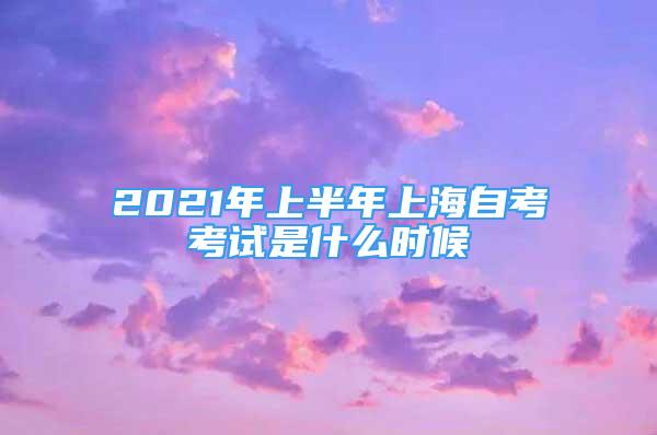 2021年上半年上海自考考試是什么時候