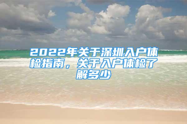 2022年關(guān)于深圳入戶體檢指南，關(guān)于入戶體檢了解多少