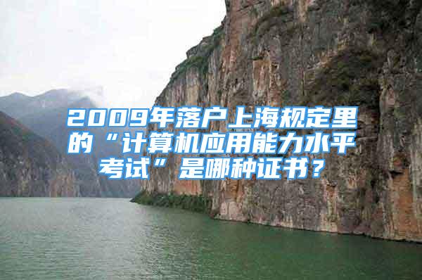 2009年落戶上海規(guī)定里的“計(jì)算機(jī)應(yīng)用能力水平考試”是哪種證書？