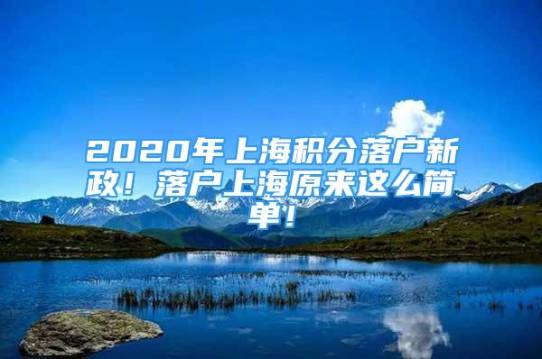 2020年上海積分落戶(hù)新政！落戶(hù)上海原來(lái)這么簡(jiǎn)單！