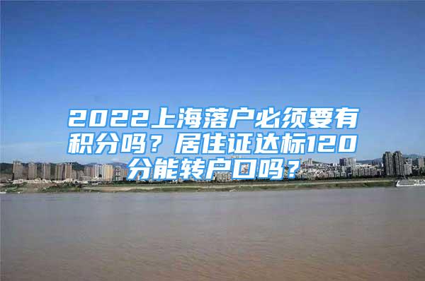 2022上海落戶必須要有積分嗎？居住證達(dá)標(biāo)120分能轉(zhuǎn)戶口嗎？