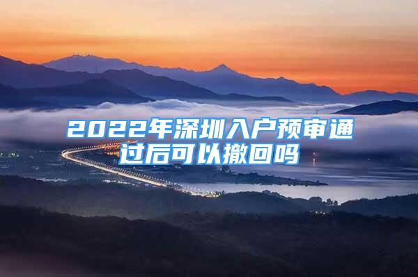 2022年深圳入戶預(yù)審?fù)ㄟ^后可以撤回嗎