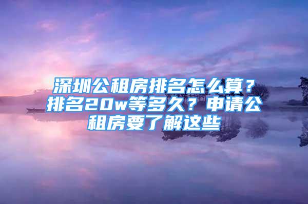 深圳公租房排名怎么算？排名20w等多久？申請(qǐng)公租房要了解這些