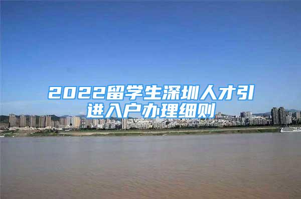 2022留學(xué)生深圳人才引進(jìn)入戶辦理細(xì)則