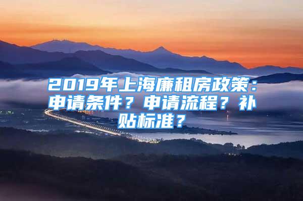 2019年上海廉租房政策：申請(qǐng)條件？申請(qǐng)流程？補(bǔ)貼標(biāo)準(zhǔn)？