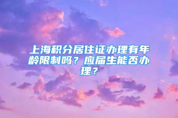 上海積分居住證辦理有年齡限制嗎？應(yīng)屆生能否辦理？