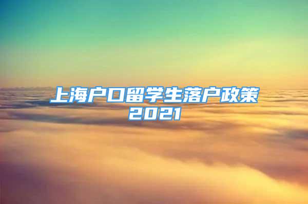 上海戶口留學(xué)生落戶政策2021