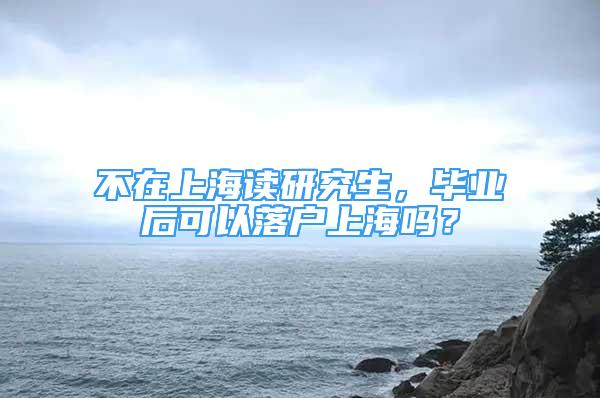 不在上海讀研究生，畢業(yè)后可以落戶上海嗎？